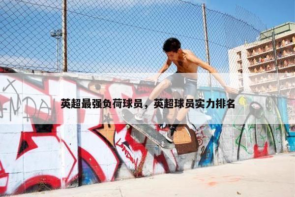 英超最强负荷球员，英超球员实力排名