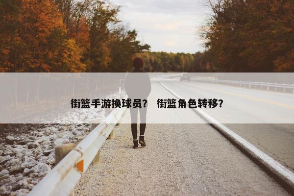 街篮手游换球员？ 街篮角色转移？