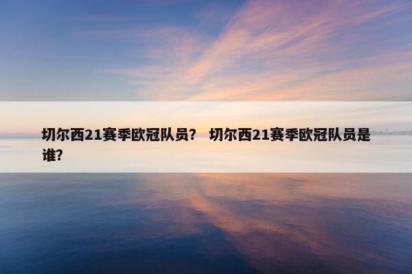 切尔西21赛季欧冠队员？ 切尔西21赛季欧冠队员是谁？