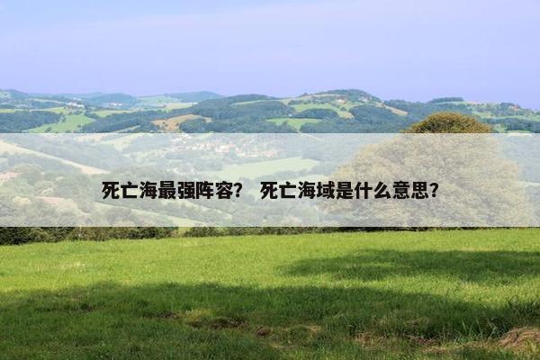 死亡海最强阵容？ 死亡海域是什么意思？