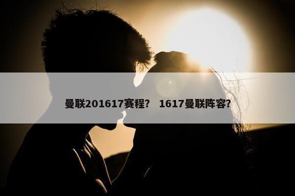 曼联201617赛程？ 1617曼联阵容？