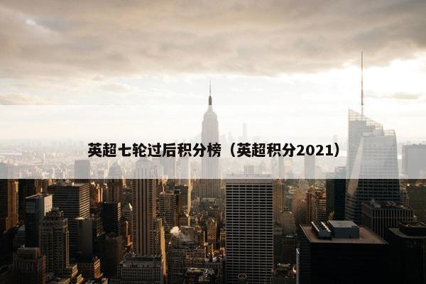 英超七轮过后积分榜（英超积分2021）