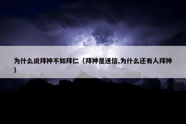 为什么说拜神不如拜仁（拜神是迷信,为什么还有人拜神）