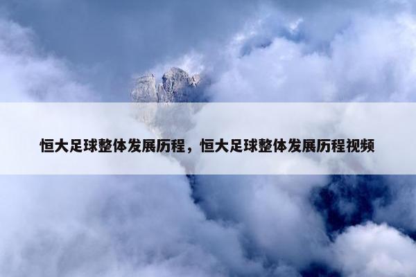 恒大足球整体发展历程，恒大足球整体发展历程视频