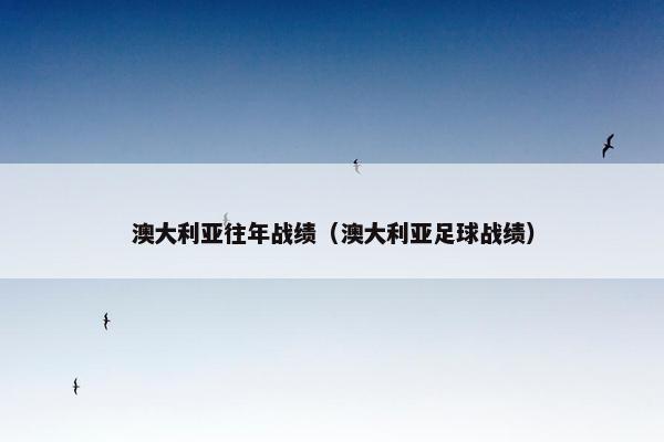 澳大利亚往年战绩（澳大利亚足球战绩）