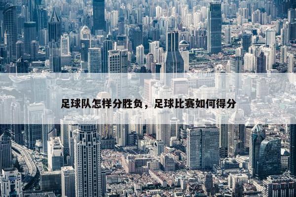 足球队怎样分胜负，足球比赛如何得分