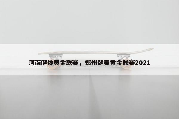 河南健体黄金联赛，郑州健美黄金联赛2021
