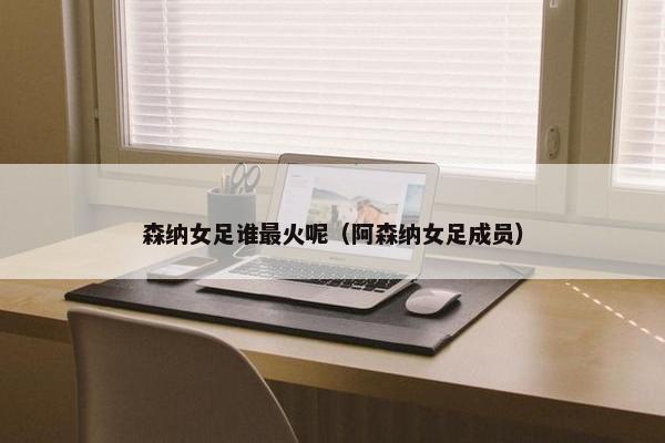 森纳女足谁最火呢（阿森纳女足成员）