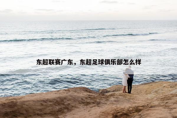 东超联赛广东，东超足球俱乐部怎么样