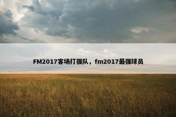FM2017客场打强队，fm2017最强球员
