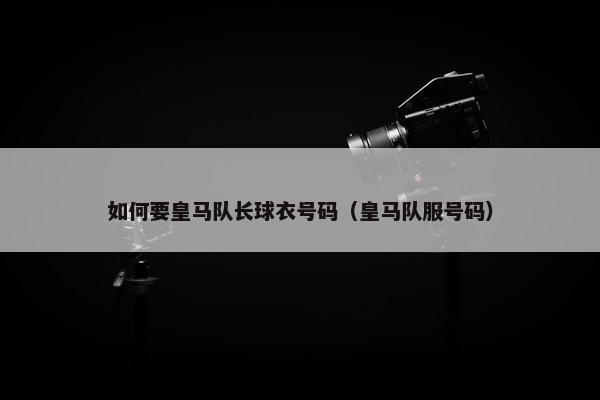 如何要皇马队长球衣号码（皇马队服号码）