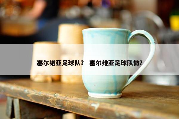 塞尔维亚足球队？ 塞尔维亚足球队徽？