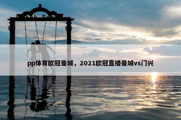 pp体育欧冠曼城，2021欧冠直播曼城vs门兴