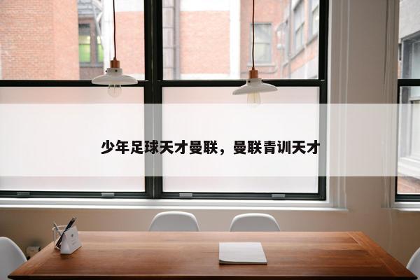 少年足球天才曼联，曼联青训天才