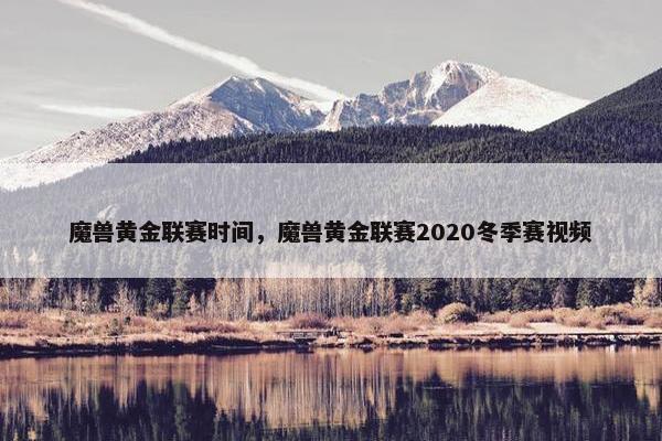魔兽黄金联赛时间，魔兽黄金联赛2020冬季赛视频