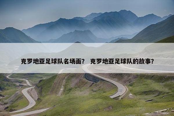 克罗地亚足球队名场面？ 克罗地亚足球队的故事？