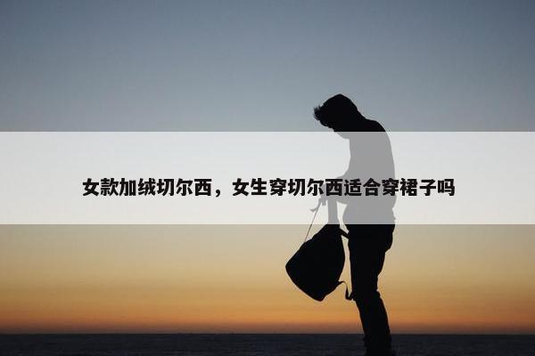 女款加绒切尔西，女生穿切尔西适合穿裙子吗