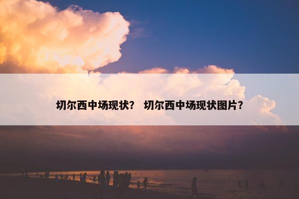 切尔西中场现状？ 切尔西中场现状图片？