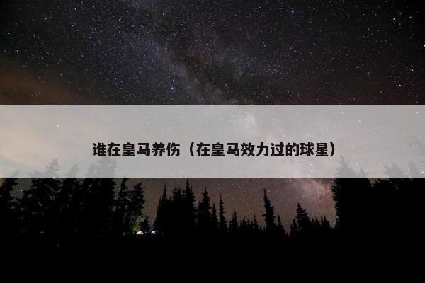 谁在皇马养伤（在皇马效力过的球星）