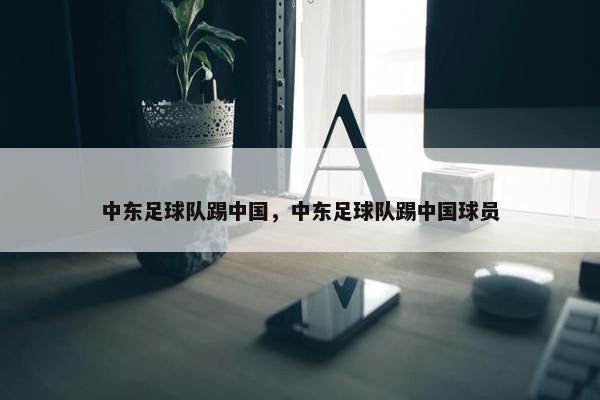 中东足球队踢中国，中东足球队踢中国球员
