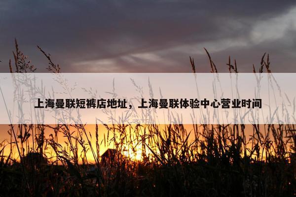 上海曼联短裤店地址，上海曼联体验中心营业时间