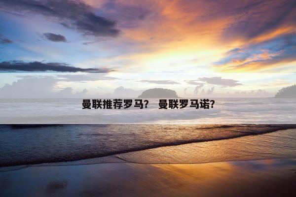曼联推荐罗马？ 曼联罗马诺？