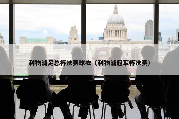 利物浦足总杯决赛球衣（利物浦冠军杯决赛）