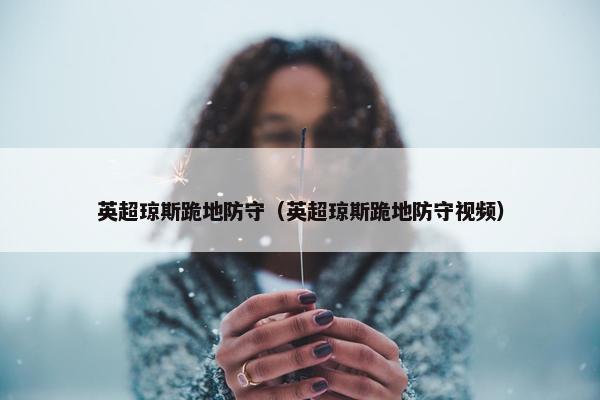 英超琼斯跪地防守（英超琼斯跪地防守视频）
