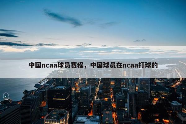 中国ncaa球员赛程，中国球员在ncaa打球的