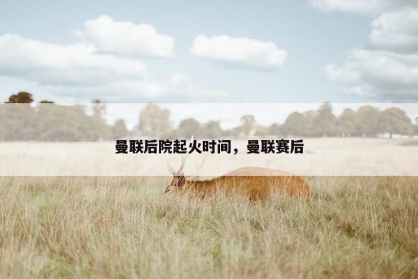 曼联后院起火时间，曼联赛后