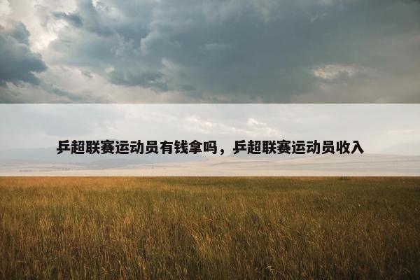 乒超联赛运动员有钱拿吗，乒超联赛运动员收入