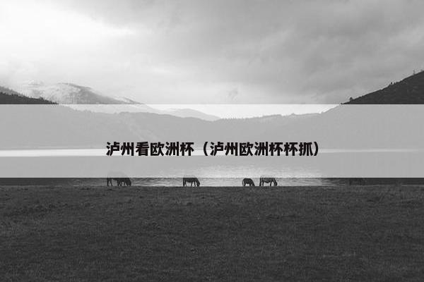 泸州看欧洲杯（泸州欧洲杯杯抓）