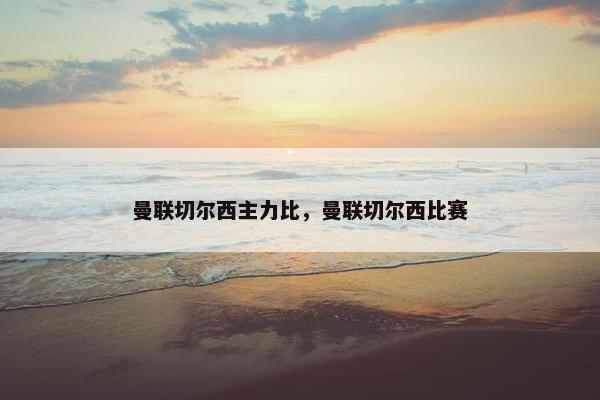 曼联切尔西主力比，曼联切尔西比赛