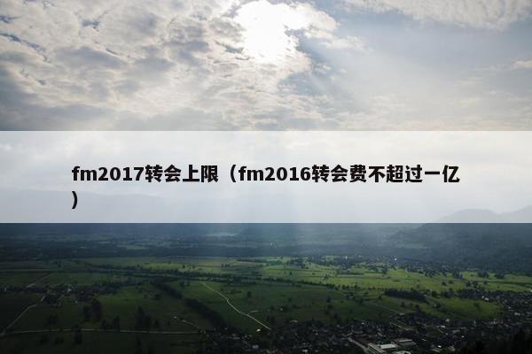 fm2017转会上限（fm2016转会费不超过一亿）