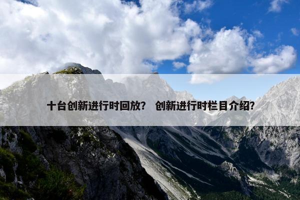 十台创新进行时回放？ 创新进行时栏目介绍？