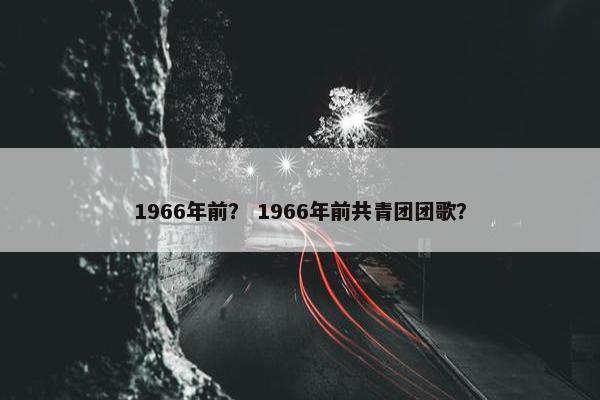 1966年前？ 1966年前共青团团歌？