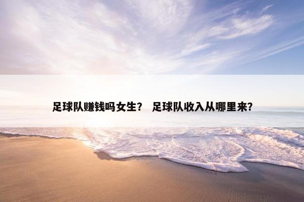 足球队赚钱吗女生？ 足球队收入从哪里来？