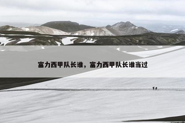 富力西甲队长谁，富力西甲队长谁当过