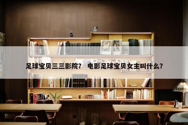足球宝贝三三影院？ 电影足球宝贝女主叫什么？