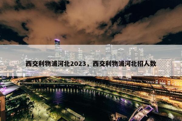 西交利物浦河北2023，西交利物浦河北招人数