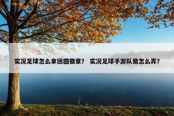 实况足球怎么拿团圆徽章？ 实况足球手游队徽怎么弄？