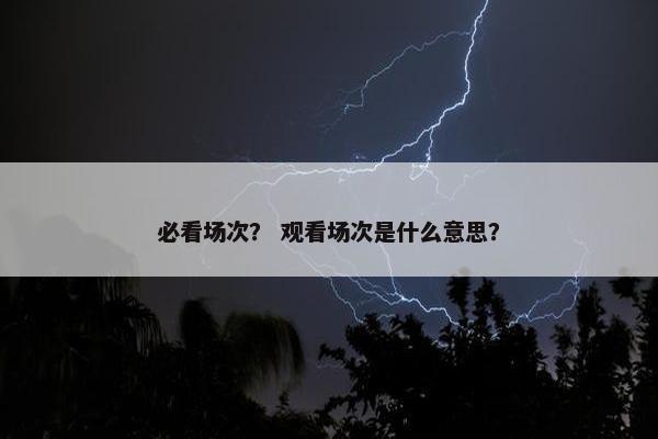 必看场次？ 观看场次是什么意思？