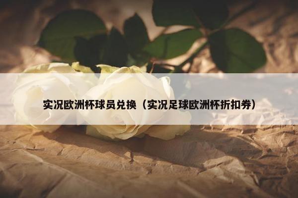 实况欧洲杯球员兑换（实况足球欧洲杯折扣券）