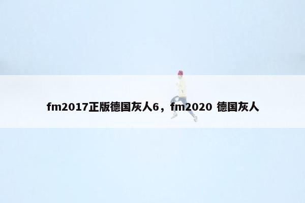 fm2017正版德国灰人6，fm2020 德国灰人