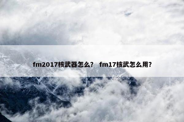 fm2017核武器怎么？ fm17核武怎么用？