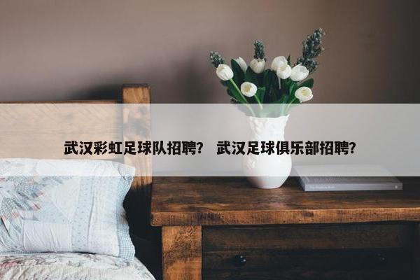 武汉彩虹足球队招聘？ 武汉足球俱乐部招聘？