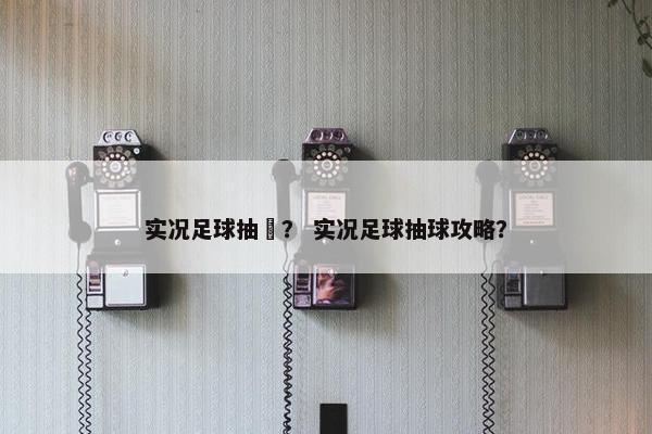 实况足球抽捄？ 实况足球抽球攻略？