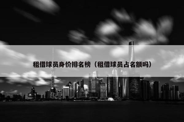 租借球员身价排名榜（租借球员占名额吗）
