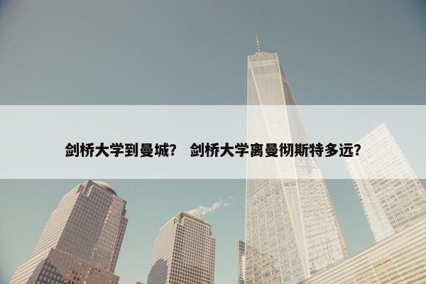 剑桥大学到曼城？ 剑桥大学离曼彻斯特多远？
