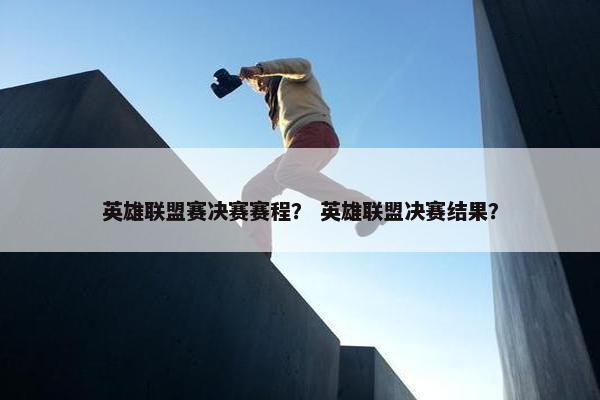 英雄联盟赛决赛赛程？ 英雄联盟决赛结果？